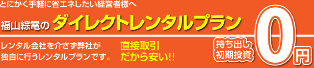 とにかく手軽に省エネしたい経営者様へ 福山綜電のダイレクトレンタルプラン 持ち出し初期投資0円