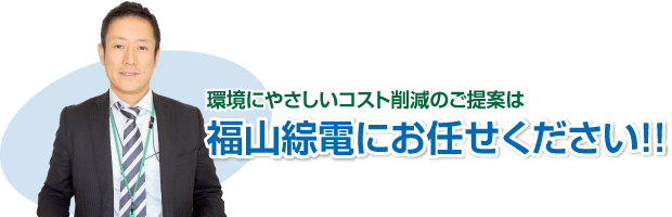 環境にやさしいコスト削減のご提案は福山綜電にお任せください!!