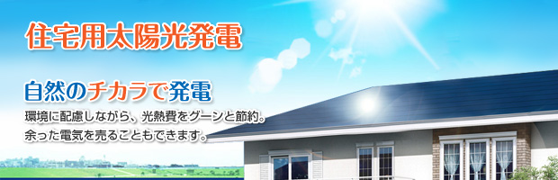 住宅用太陽光発電 自然のチカラで発電 環境に配慮しながら、光熱費をグーンと節約。余った電気を売ることもできます。